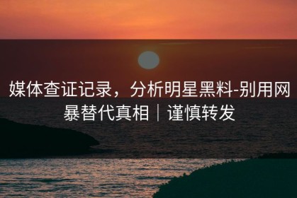 媒体查证记录，分析明星黑料-别用网暴替代真相｜谨慎转发