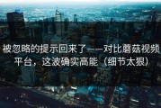 被忽略的提示回来了——对比蘑菇视频平台，这波确实高能（细节太狠）