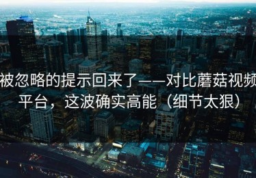 被忽略的提示回来了——对比蘑菇视频平台，这波确实高能（细节太狠）