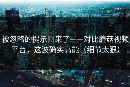 被忽略的提示回来了——对比蘑菇视频平台，这波确实高能（细节太狠）