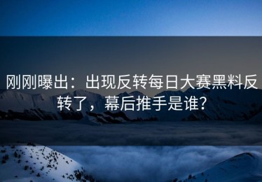 刚刚曝出：出现反转每日大赛黑料反转了，幕后推手是谁？