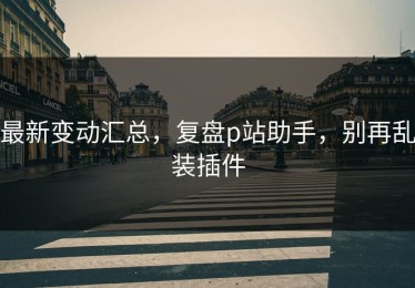 最新变动汇总，复盘p站助手，别再乱装插件