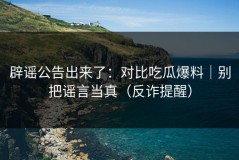辟谣公告出来了：对比吃瓜爆料｜别把谣言当真（反诈提醒）