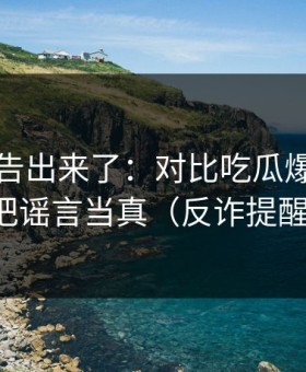 辟谣公告出来了：对比吃瓜爆料｜别把谣言当真（反诈提醒）