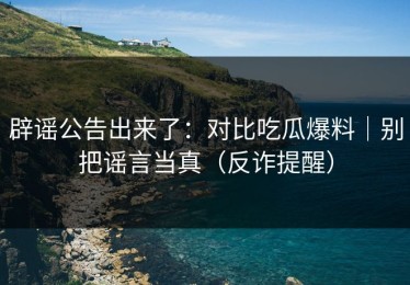 辟谣公告出来了：对比吃瓜爆料｜别把谣言当真（反诈提醒）