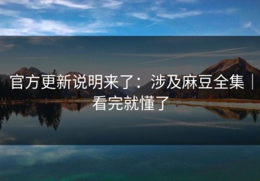 官方更新说明来了：涉及麻豆全集｜看完就懂了