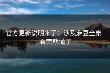 官方更新说明来了：涉及麻豆全集｜看完就懂了