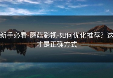 新手必看-蘑菇影视-如何优化推荐？这才是正确方式
