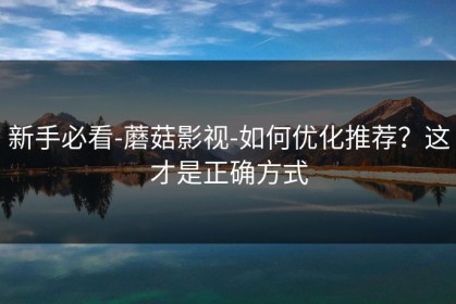 新手必看-蘑菇影视-如何优化推荐？这才是正确方式