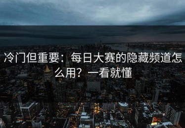 冷门但重要：每日大赛的隐藏频道怎么用？一看就懂