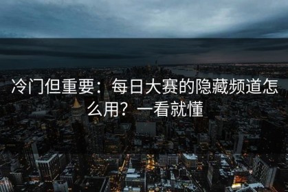 冷门但重要：每日大赛的隐藏频道怎么用？一看就懂
