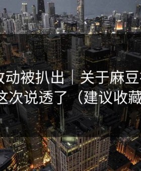 新版本改动被扒出｜关于麻豆社区——这次说透了（建议收藏）
