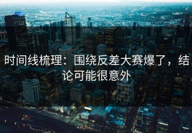 时间线梳理：围绕反差大赛爆了，结论可能很意外