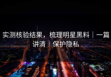 实测核验结果，梳理明星黑料｜一篇讲清｜保护隐私