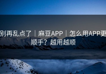别再乱点了｜麻豆APP｜怎么用APP更顺手？越用越顺