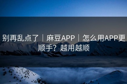 别再乱点了｜麻豆APP｜怎么用APP更顺手？越用越顺