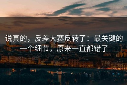 说真的，反差大赛反转了：最关键的一个细节，原来一直都错了