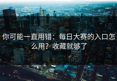 你可能一直用错：每日大赛的入口怎么用？收藏就够了