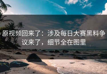 原视频回来了：涉及每日大赛黑料争议来了，细节全在图里