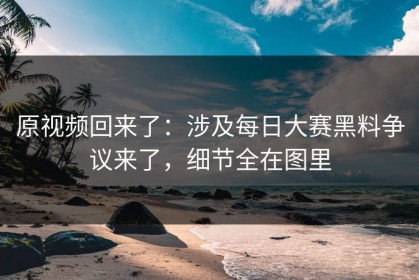 原视频回来了：涉及每日大赛黑料争议来了，细节全在图里