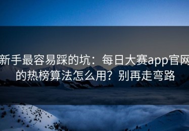 新手最容易踩的坑：每日大赛app官网的热榜算法怎么用？别再走弯路