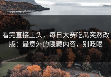 看完直接上头，每日大赛吃瓜突然改版：最意外的隐藏内容，别眨眼