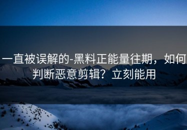 一直被误解的-黑料正能量往期，如何判断恶意剪辑？立刻能用