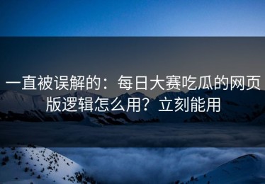 一直被误解的：每日大赛吃瓜的网页版逻辑怎么用？立刻能用