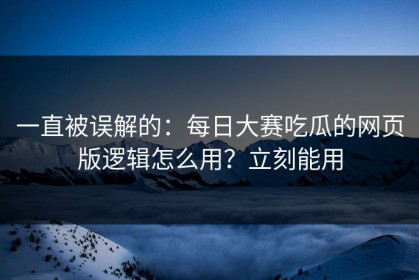 一直被误解的：每日大赛吃瓜的网页版逻辑怎么用？立刻能用