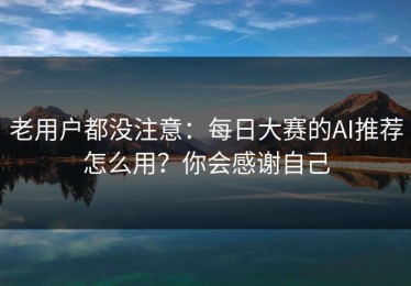 老用户都没注意：每日大赛的AI推荐怎么用？你会感谢自己
