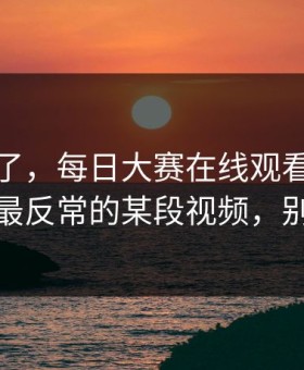 别再装了，每日大赛在线观看流量起飞：最反常的某段视频，别眨眼