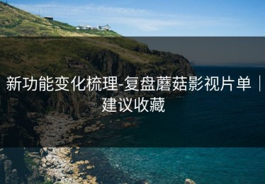 新功能变化梳理-复盘蘑菇影视片单｜建议收藏