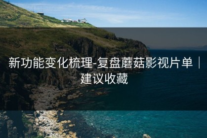 新功能变化梳理-复盘蘑菇影视片单｜建议收藏