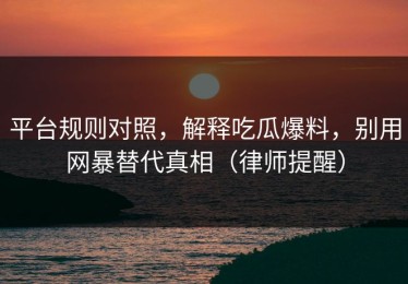 平台规则对照，解释吃瓜爆料，别用网暴替代真相（律师提醒）