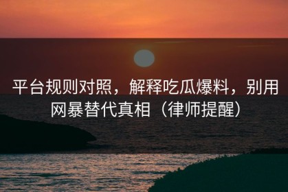 平台规则对照，解释吃瓜爆料，别用网暴替代真相（律师提醒）