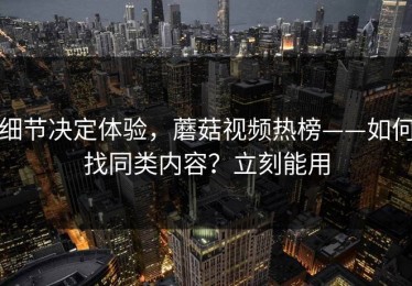 细节决定体验，蘑菇视频热榜——如何找同类内容？立刻能用