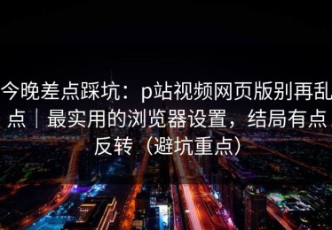 今晚差点踩坑：p站视频网页版别再乱点｜最实用的浏览器设置，结局有点反转（避坑重点）