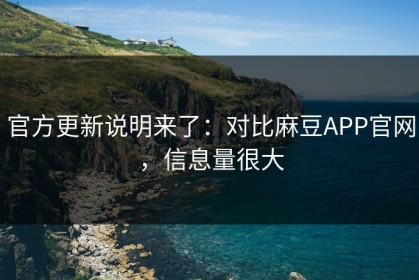 官方更新说明来了：对比麻豆APP官网，信息量很大