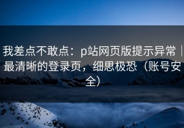 我差点不敢点：p站网页版提示异常｜最清晰的登录页，细思极恐（账号安全）