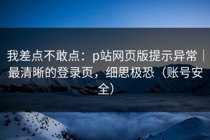 我差点不敢点：p站网页版提示异常｜最清晰的登录页，细思极恐（账号安全）