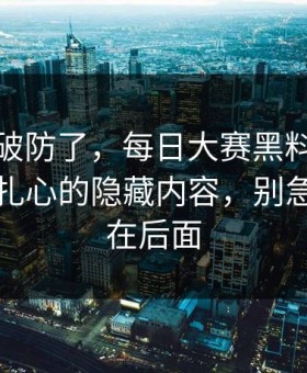 我被整破防了，每日大赛黑料热度炸了：最扎心的隐藏内容，别急，关键在后面