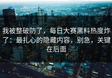 我被整破防了，每日大赛黑料热度炸了：最扎心的隐藏内容，别急，关键在后面