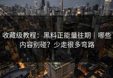 收藏级教程：黑料正能量往期｜哪些内容别碰？少走很多弯路
