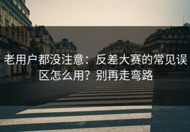 老用户都没注意：反差大赛的常见误区怎么用？别再走弯路