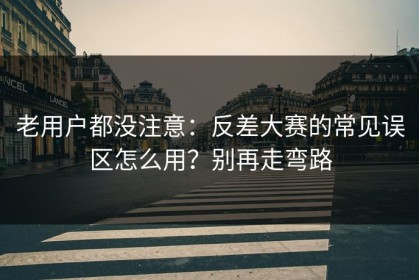 老用户都没注意：反差大赛的常见误区怎么用？别再走弯路