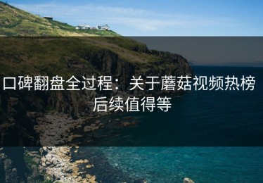 口碑翻盘全过程：关于蘑菇视频热榜｜后续值得等