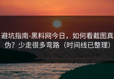 避坑指南-黑料网今日，如何看截图真伪？少走很多弯路（时间线已整理）