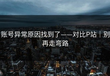 账号异常原因找到了——对比P站｜别再走弯路