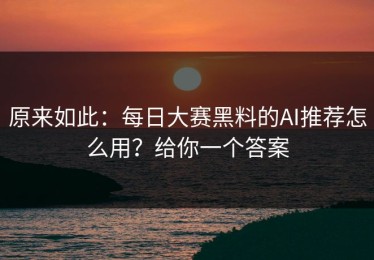 原来如此：每日大赛黑料的AI推荐怎么用？给你一个答案