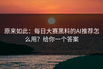 原来如此：每日大赛黑料的AI推荐怎么用？给你一个答案